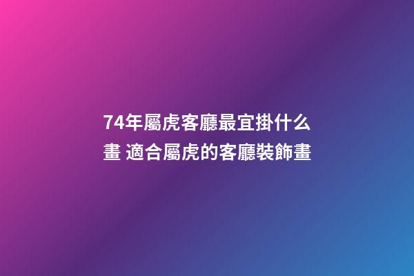 74年屬虎客廳最宜掛什么畫 適合屬虎的客廳裝飾畫